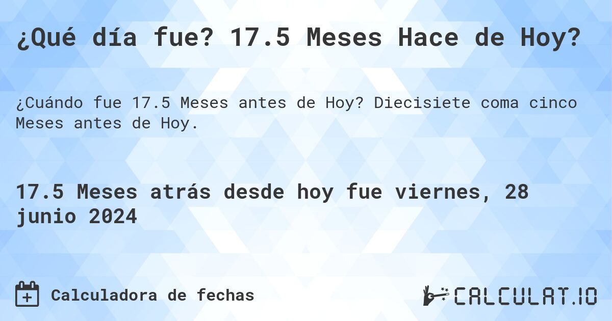 ¿Qué día fue? 17.5 Meses Hace de Hoy?. Diecisiete coma cinco Meses antes de Hoy.