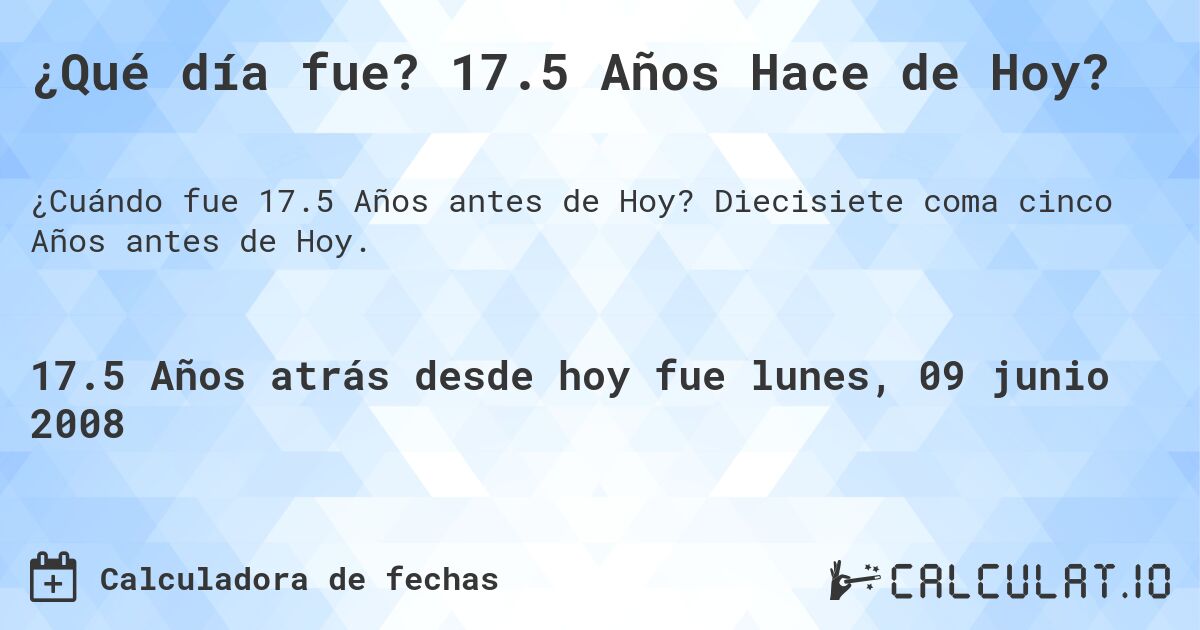 ¿Qué día fue? 17.5 Años Hace de Hoy?. Diecisiete coma cinco Años antes de Hoy.