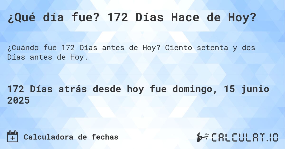 ¿Qué día fue? 172 Días Hace de Hoy?. Ciento setenta y dos Días antes de Hoy.