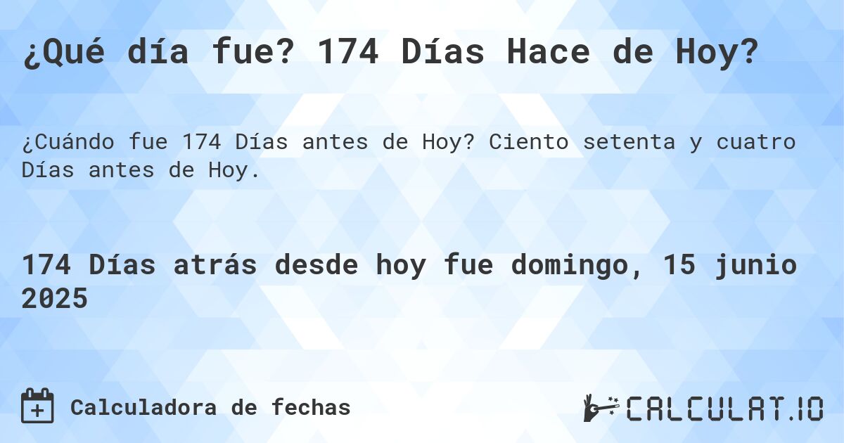 ¿Qué día fue? 174 Días Hace de Hoy?. Ciento setenta y cuatro Días antes de Hoy.