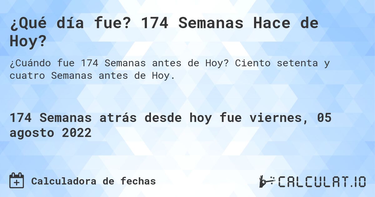 ¿Qué día fue? 174 Semanas Hace de Hoy?. Ciento setenta y cuatro Semanas antes de Hoy.
