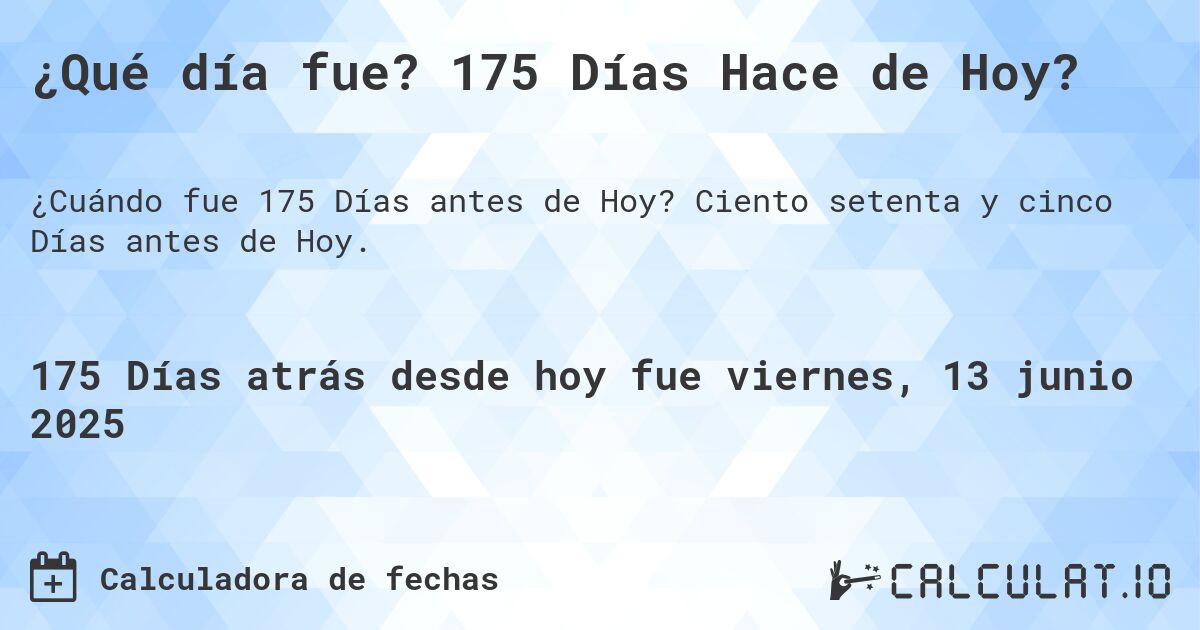 ¿Qué día fue? 175 Días Hace de Hoy?. Ciento setenta y cinco Días antes de Hoy.