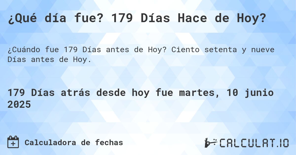 ¿Qué día fue? 179 Días Hace de Hoy?. Ciento setenta y nueve Días antes de Hoy.