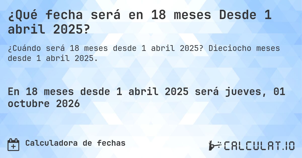 ¿Qué fecha será en 18 meses Desde 1 abril 2025?. Dieciocho meses desde 1 abril 2025.