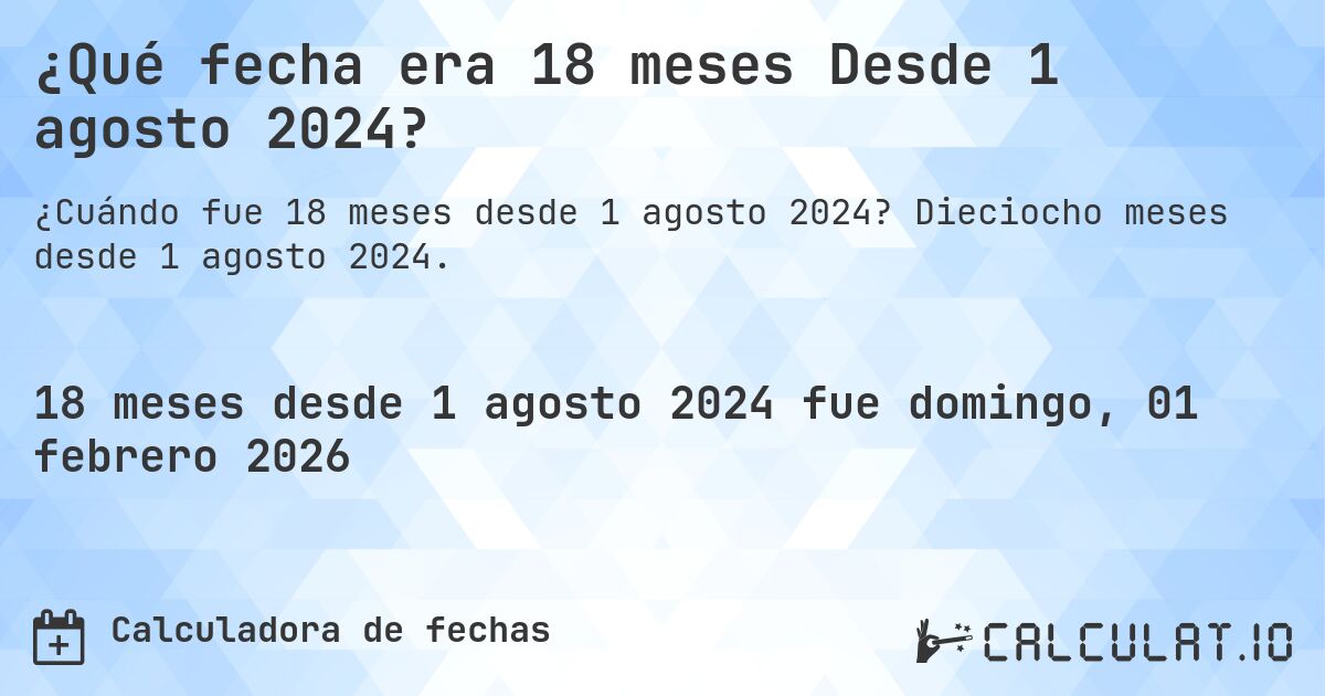 ¿Qué fecha era 18 meses Desde 1 agosto 2024?. Dieciocho meses desde 1 agosto 2024.