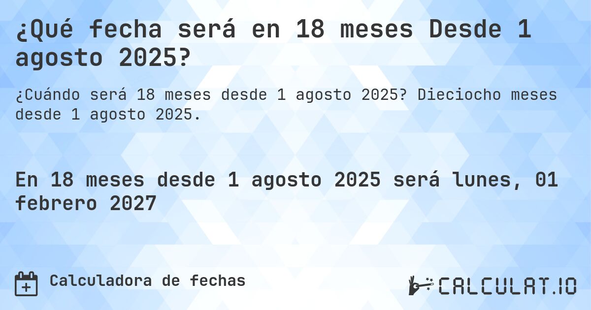 ¿Qué fecha será en 18 meses Desde 1 agosto 2025?. Dieciocho meses desde 1 agosto 2025.