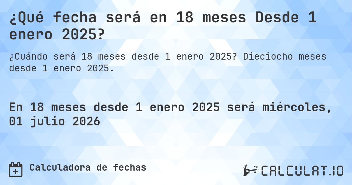 ¿Qué fecha será en 18 meses Desde 1 enero 2025?. Dieciocho meses desde 1 enero 2025.