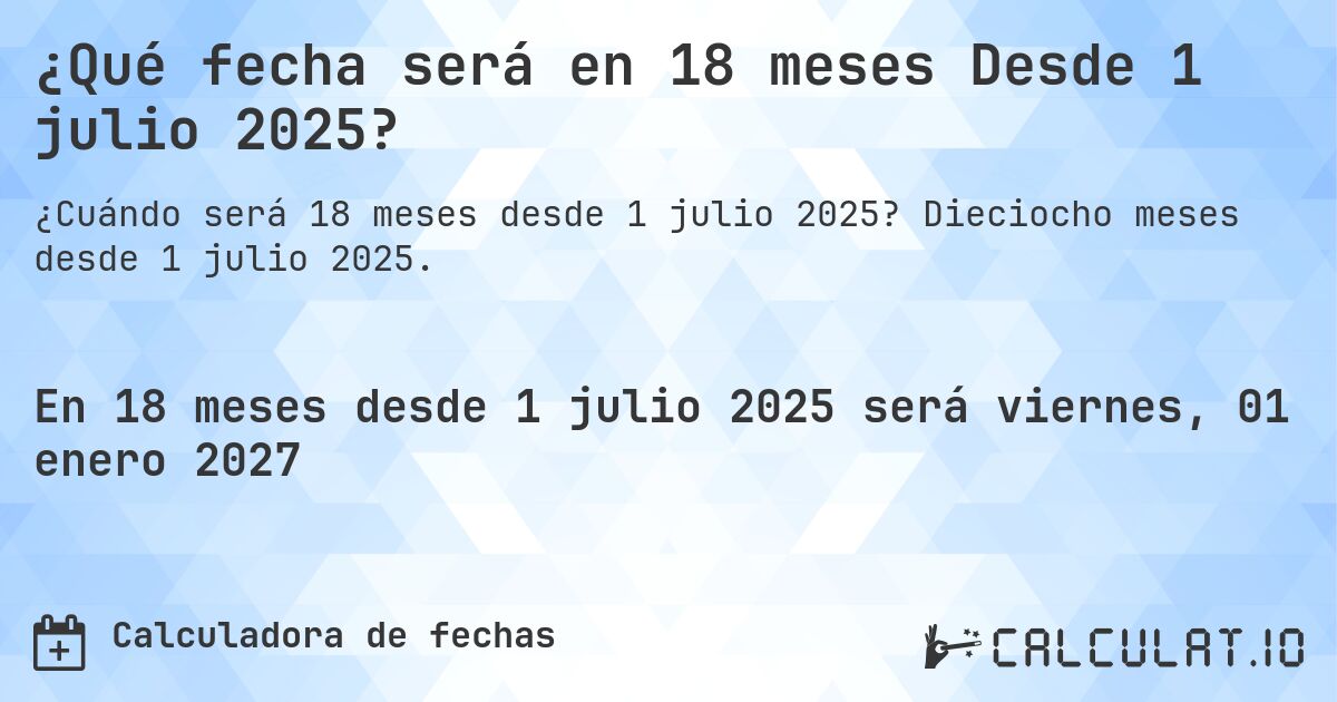 ¿Qué fecha será en 18 meses Desde 1 julio 2025?. Dieciocho meses desde 1 julio 2025.