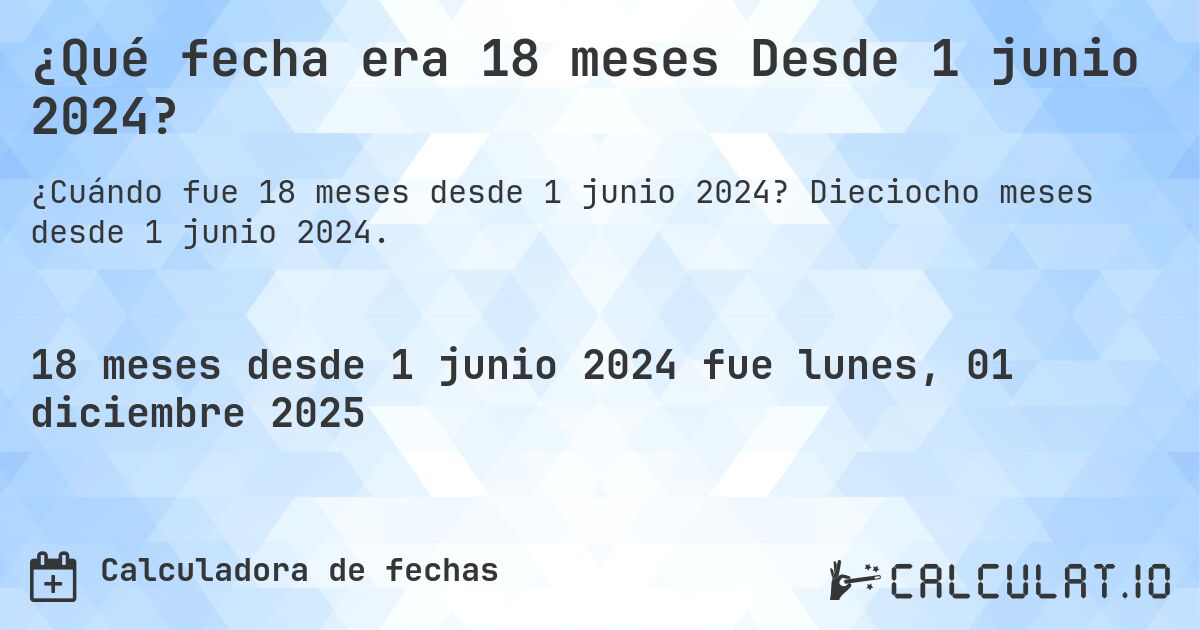 ¿Qué fecha era 18 meses Desde 1 junio 2024?. Dieciocho meses desde 1 junio 2024.