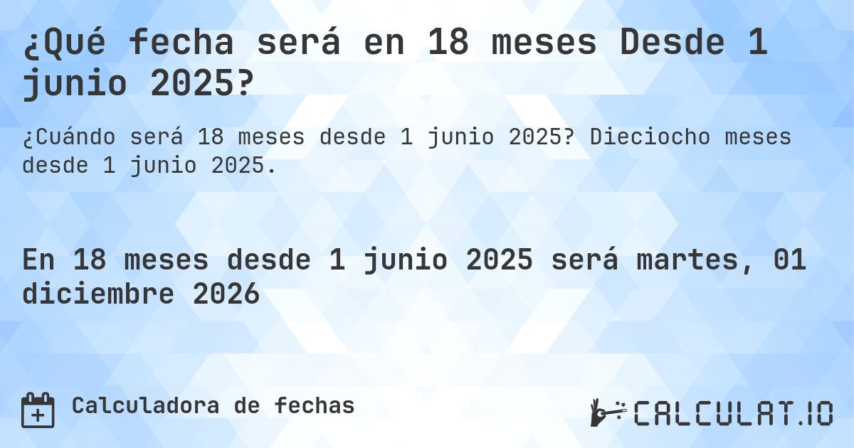¿Qué fecha será en 18 meses Desde 1 junio 2025?. Dieciocho meses desde 1 junio 2025.