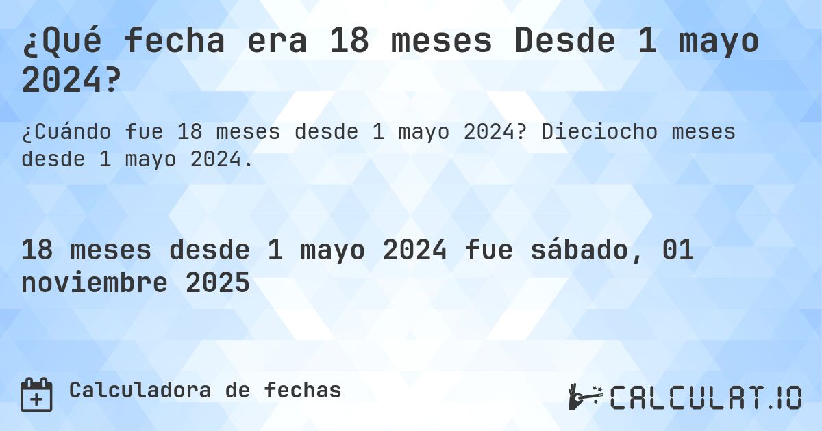 ¿Qué fecha era 18 meses Desde 1 mayo 2024?. Dieciocho meses desde 1 mayo 2024.