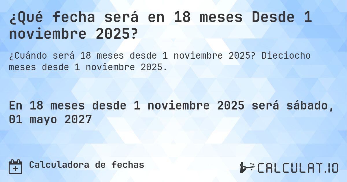 ¿Qué fecha será en 18 meses Desde 1 noviembre 2025?. Dieciocho meses desde 1 noviembre 2025.