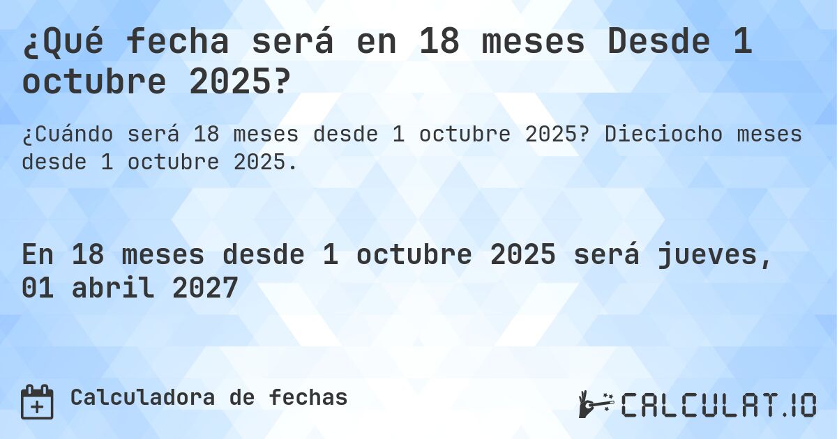 ¿Qué fecha será en 18 meses Desde 1 octubre 2025?. Dieciocho meses desde 1 octubre 2025.
