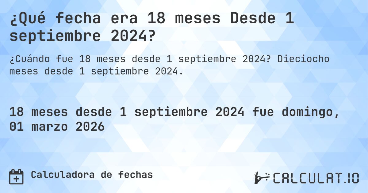 ¿Qué fecha era 18 meses Desde 1 septiembre 2024?. Dieciocho meses desde 1 septiembre 2024.