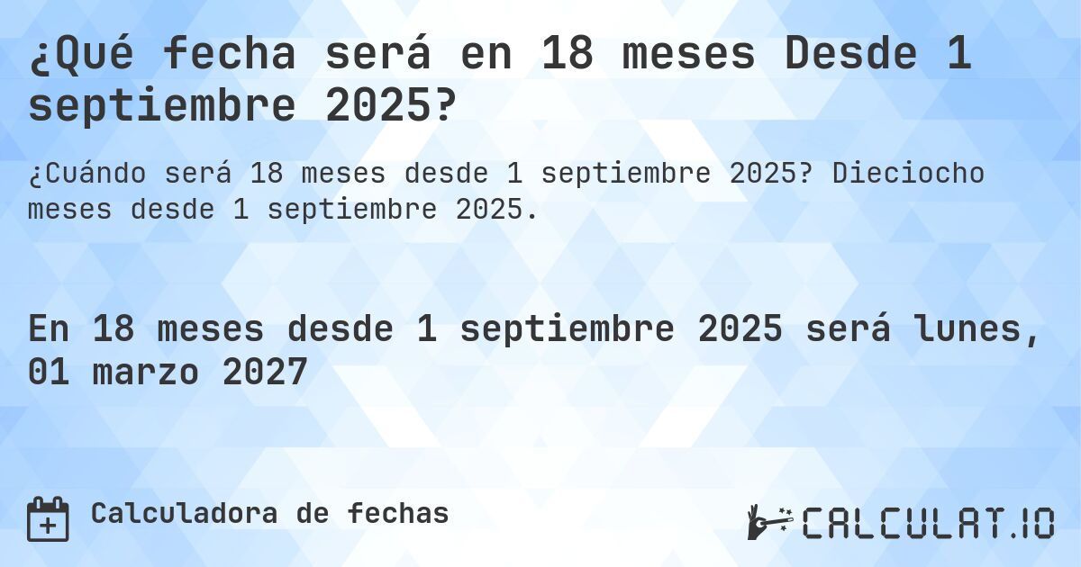 ¿Qué fecha será en 18 meses Desde 1 septiembre 2025?. Dieciocho meses desde 1 septiembre 2025.
