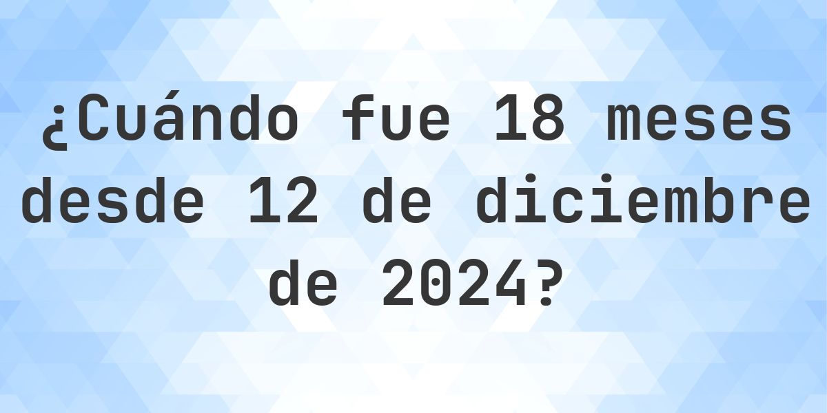 ¿Qué fecha será en 18 meses Desde 12 diciembre 2024? - Calculatio
