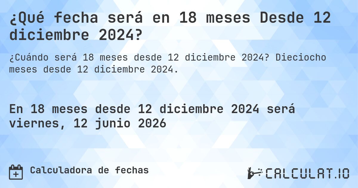 ¿Qué fecha será en 18 meses Desde 12 diciembre 2024?. Dieciocho meses desde 12 diciembre 2024.