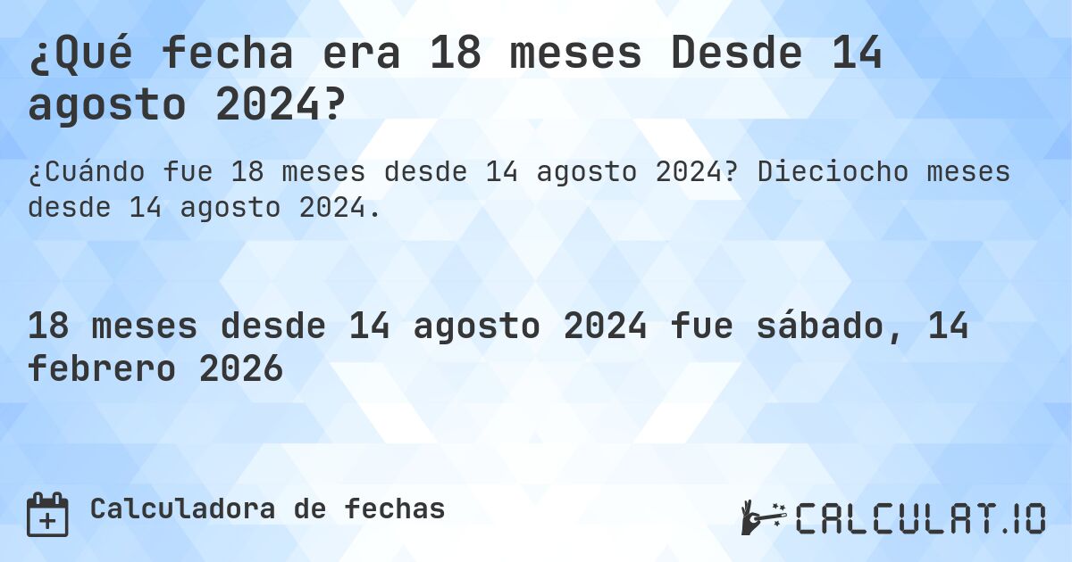 ¿Qué fecha era 18 meses Desde 14 agosto 2024?. Dieciocho meses desde 14 agosto 2024.