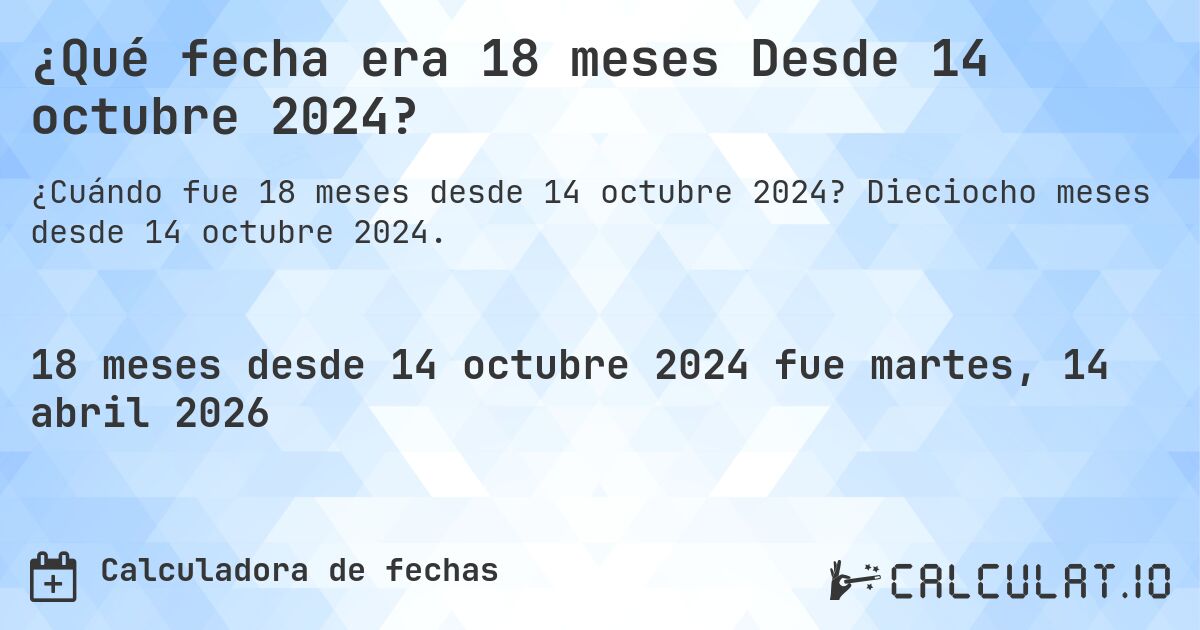 ¿Qué fecha era 18 meses Desde 14 octubre 2024?. Dieciocho meses desde 14 octubre 2024.