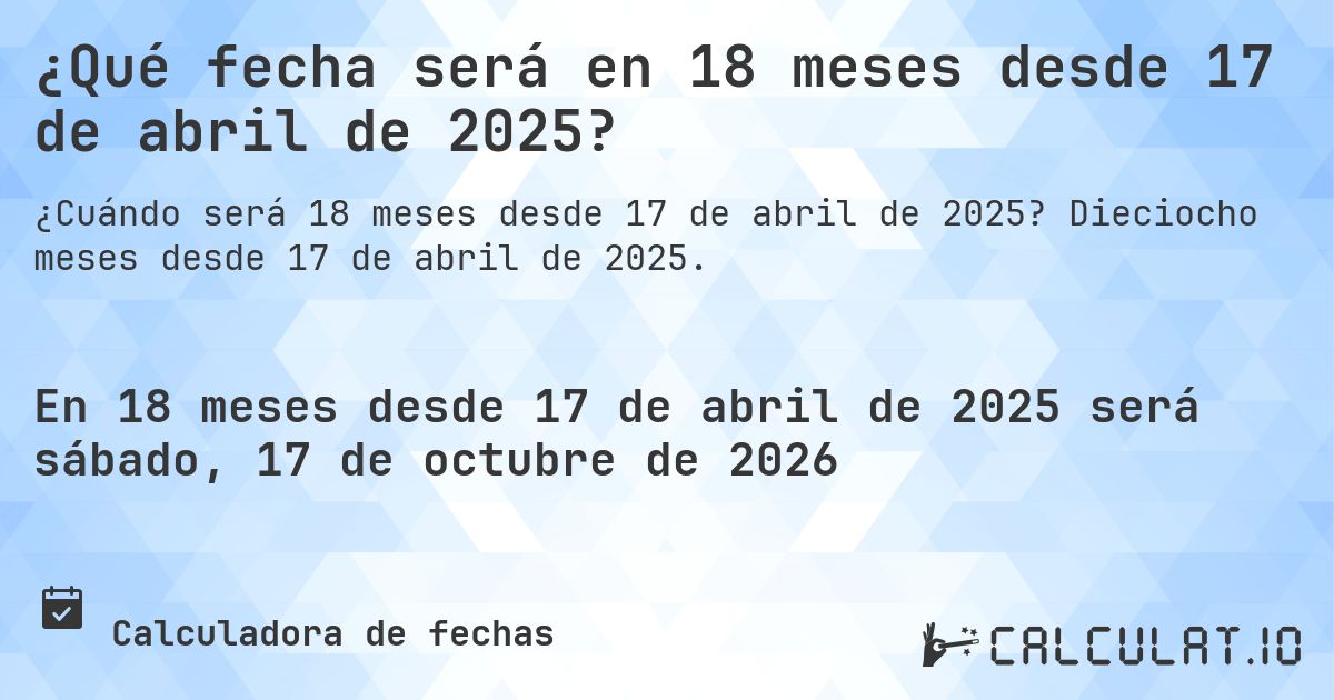 ¿Qué fecha será en 18 meses desde 17 de abril de 2025?. Dieciocho meses desde 17 de abril de 2025.