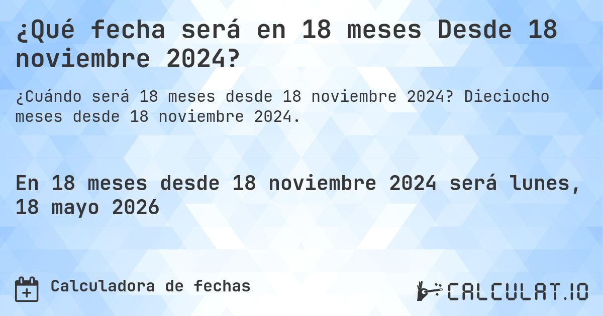 ¿Qué fecha será en 18 meses Desde 18 noviembre 2024?. Dieciocho meses desde 18 noviembre 2024.