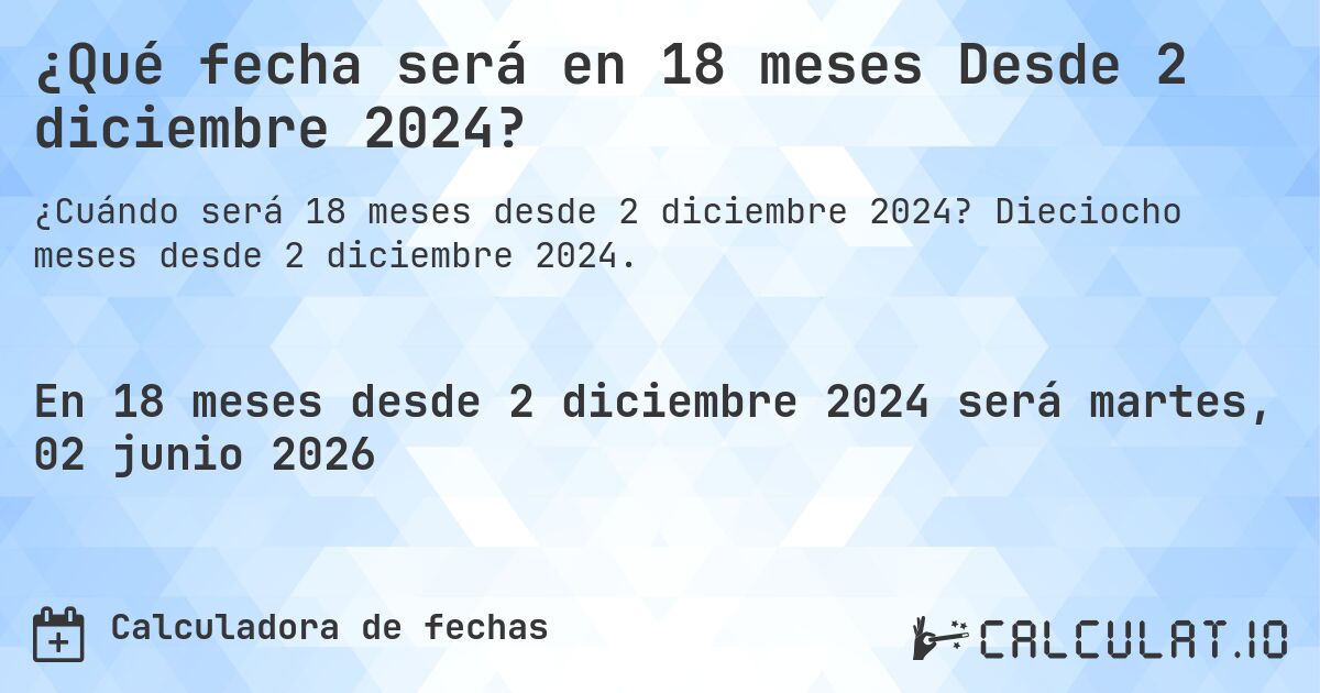 ¿Qué fecha será en 18 meses Desde 2 diciembre 2024?. Dieciocho meses desde 2 diciembre 2024.