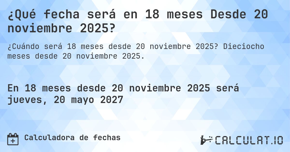 ¿Qué fecha será en 18 meses Desde 20 noviembre 2025?. Dieciocho meses desde 20 noviembre 2025.