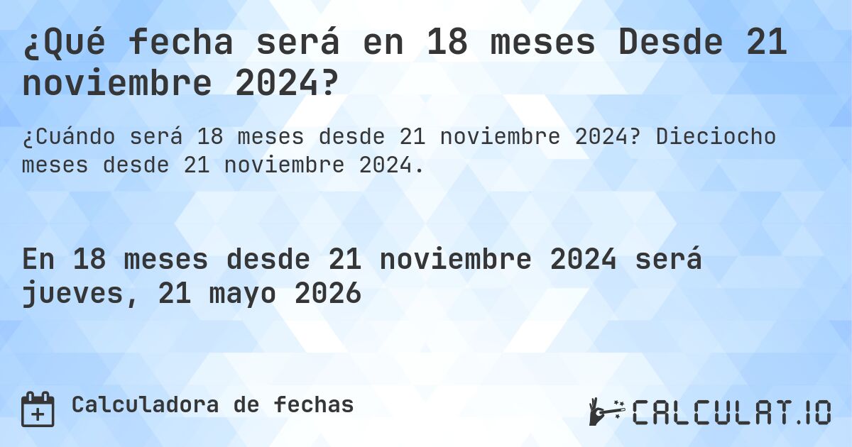 ¿Qué fecha será en 18 meses Desde 21 noviembre 2024?. Dieciocho meses desde 21 noviembre 2024.