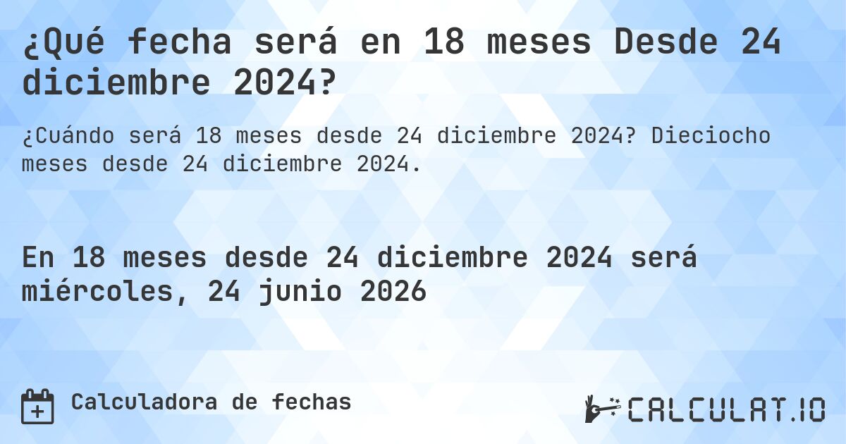 ¿Qué fecha será en 18 meses Desde 24 diciembre 2024?. Dieciocho meses desde 24 diciembre 2024.