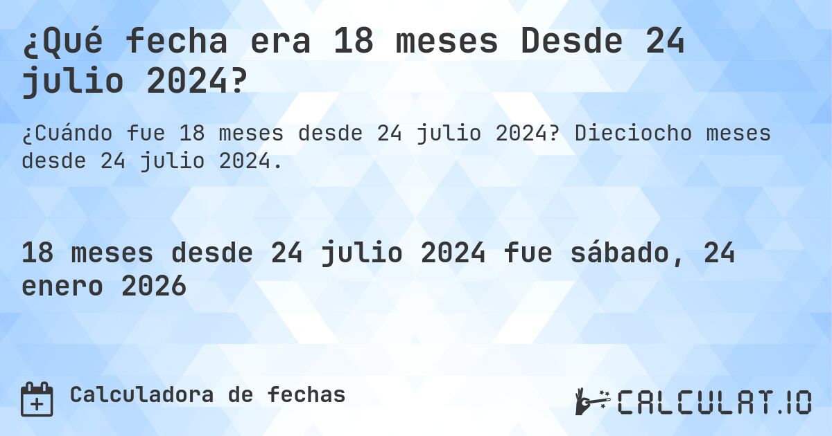 ¿Qué fecha era 18 meses Desde 24 julio 2024?. Dieciocho meses desde 24 julio 2024.