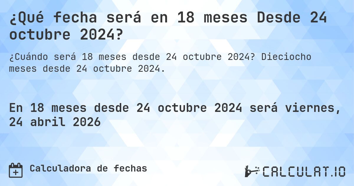 ¿Qué fecha será en 18 meses Desde 24 octubre 2024?. Dieciocho meses desde 24 octubre 2024.