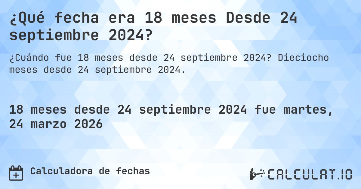 ¿Qué fecha era 18 meses Desde 24 septiembre 2024?. Dieciocho meses desde 24 septiembre 2024.