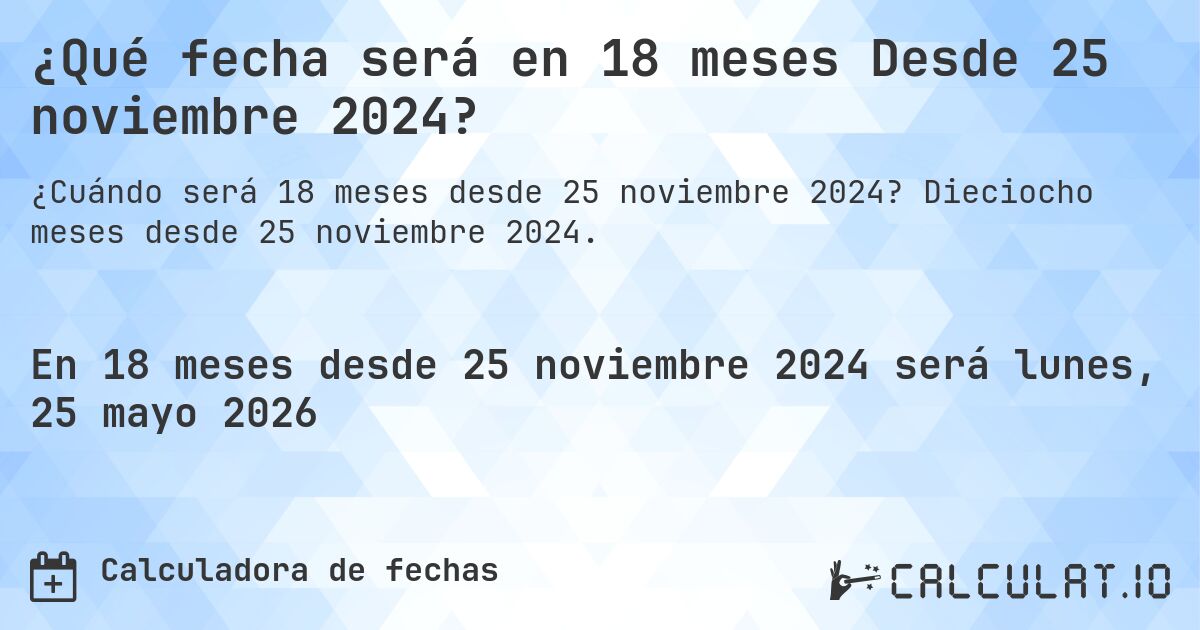 ¿Qué fecha será en 18 meses Desde 25 noviembre 2024?. Dieciocho meses desde 25 noviembre 2024.