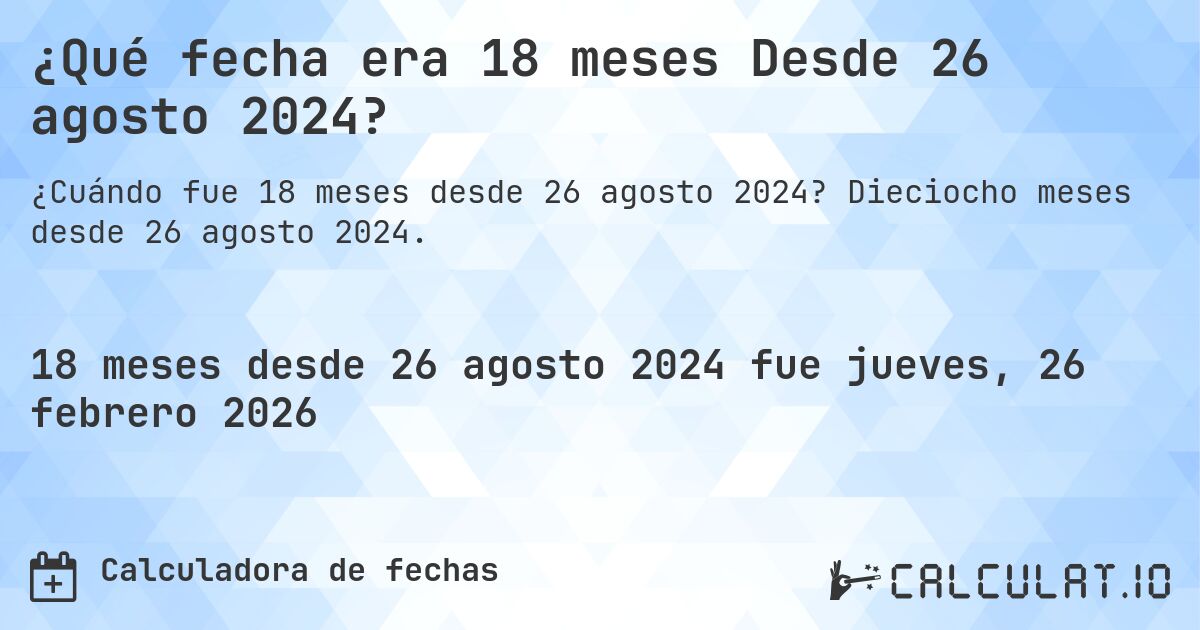 ¿Qué fecha era 18 meses Desde 26 agosto 2024?. Dieciocho meses desde 26 agosto 2024.