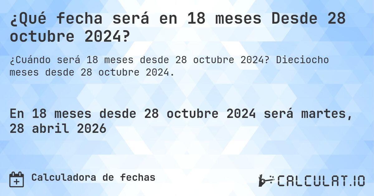 ¿Qué fecha será en 18 meses Desde 28 octubre 2024?. Dieciocho meses desde 28 octubre 2024.