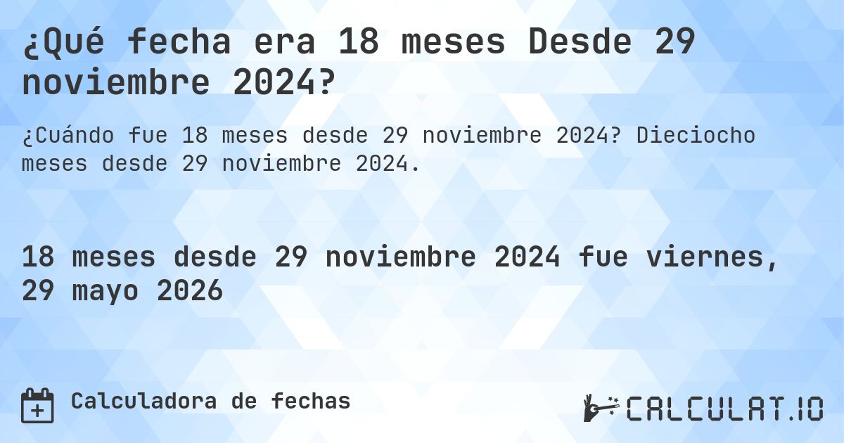 ¿Qué fecha era 18 meses Desde 29 noviembre 2024?. Dieciocho meses desde 29 noviembre 2024.