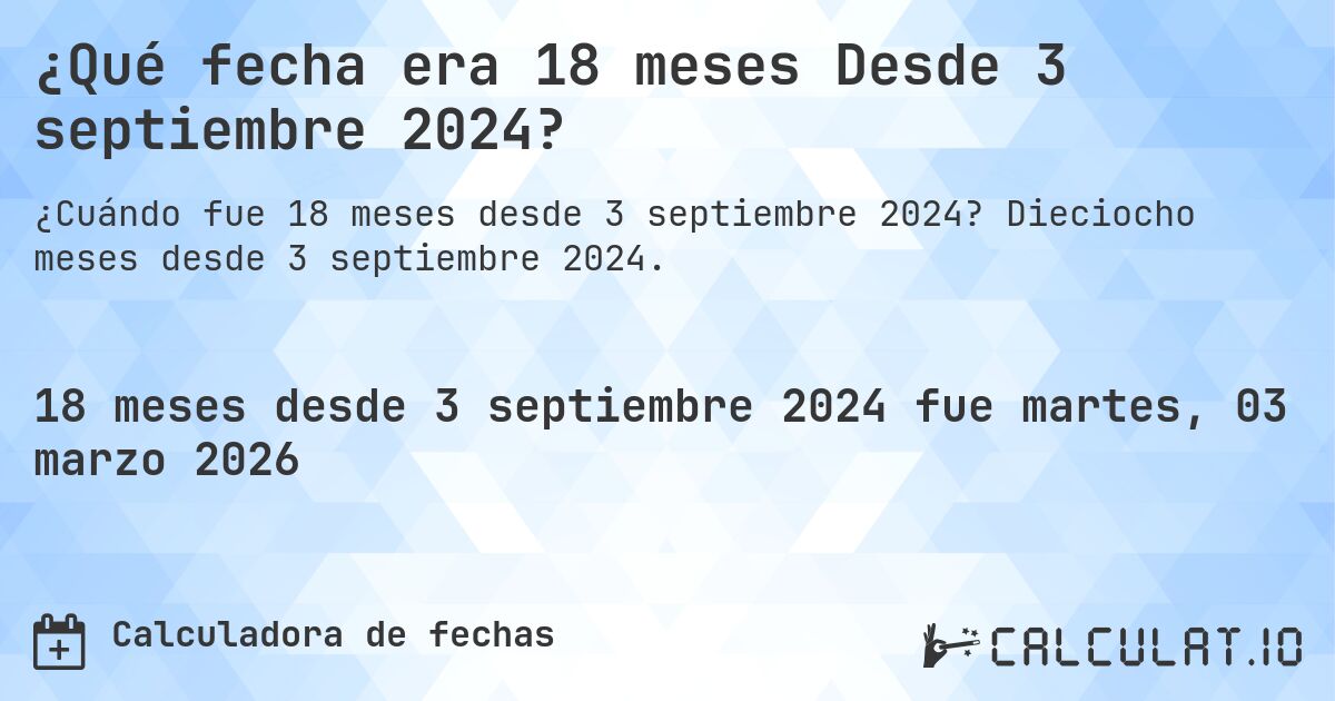 ¿Qué fecha era 18 meses Desde 3 septiembre 2024?. Dieciocho meses desde 3 septiembre 2024.