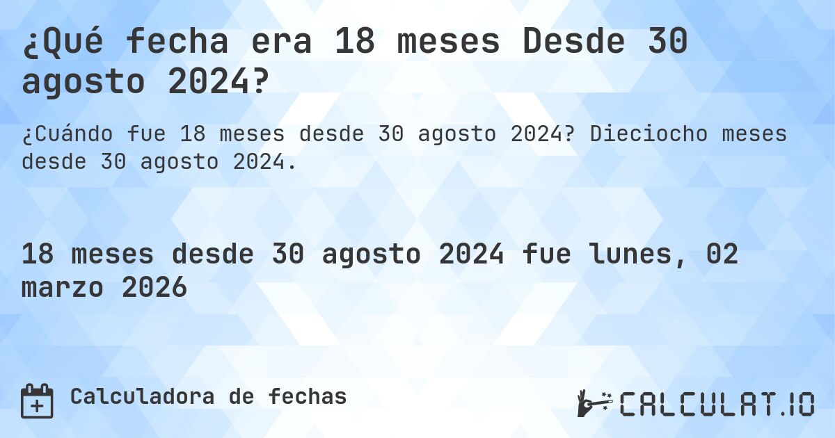 ¿Qué fecha era 18 meses Desde 30 agosto 2024?. Dieciocho meses desde 30 agosto 2024.