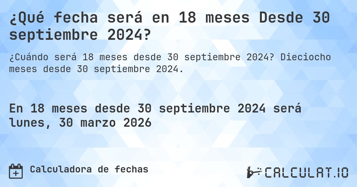 ¿Qué fecha será en 18 meses Desde 30 septiembre 2024?. Dieciocho meses desde 30 septiembre 2024.