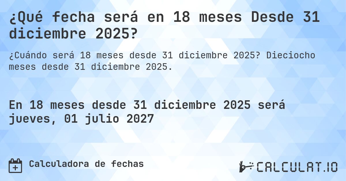 ¿Qué fecha será en 18 meses Desde 31 diciembre 2025?. Dieciocho meses desde 31 diciembre 2025.