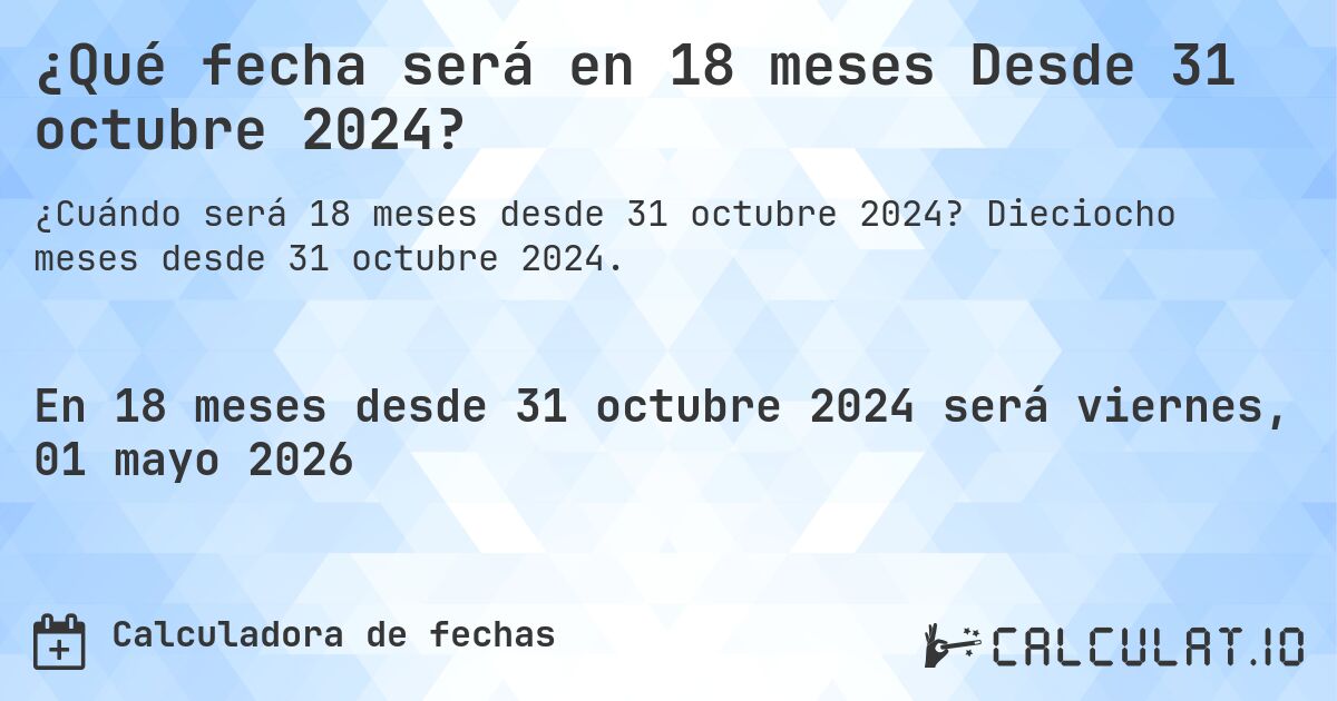 ¿Qué fecha será en 18 meses Desde 31 octubre 2024?. Dieciocho meses desde 31 octubre 2024.