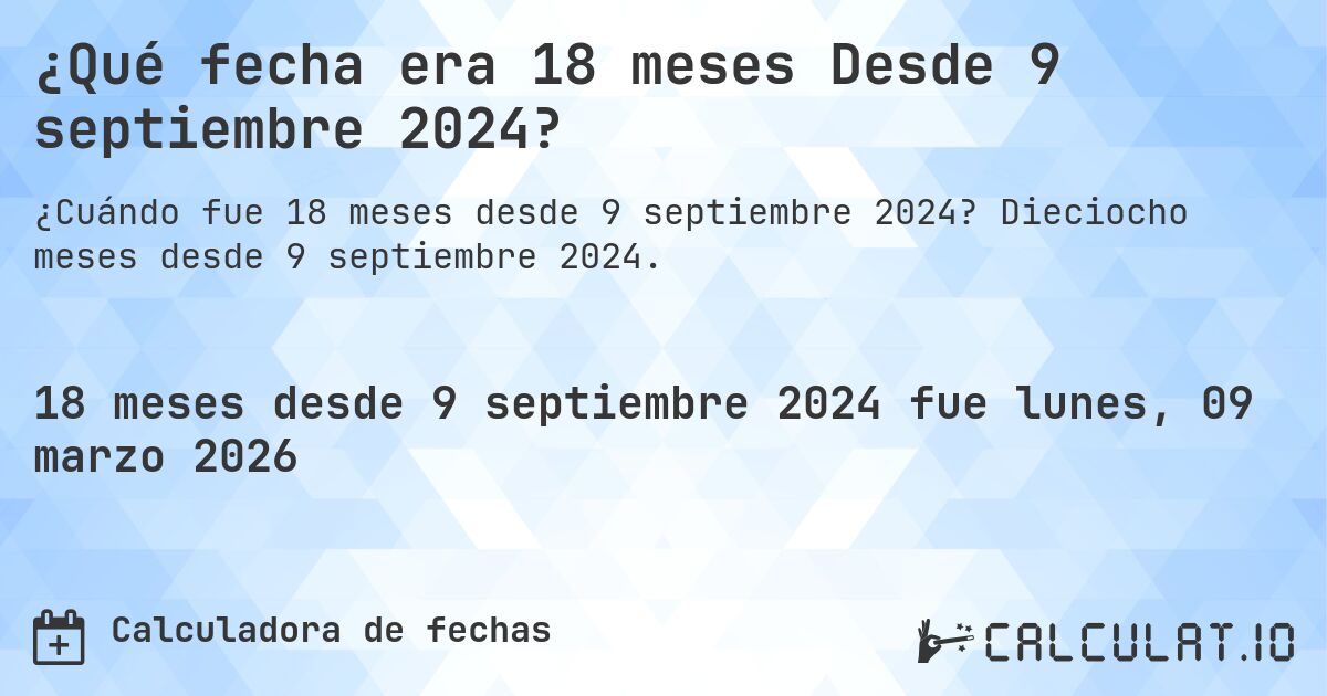 ¿Qué fecha era 18 meses Desde 9 septiembre 2024?. Dieciocho meses desde 9 septiembre 2024.