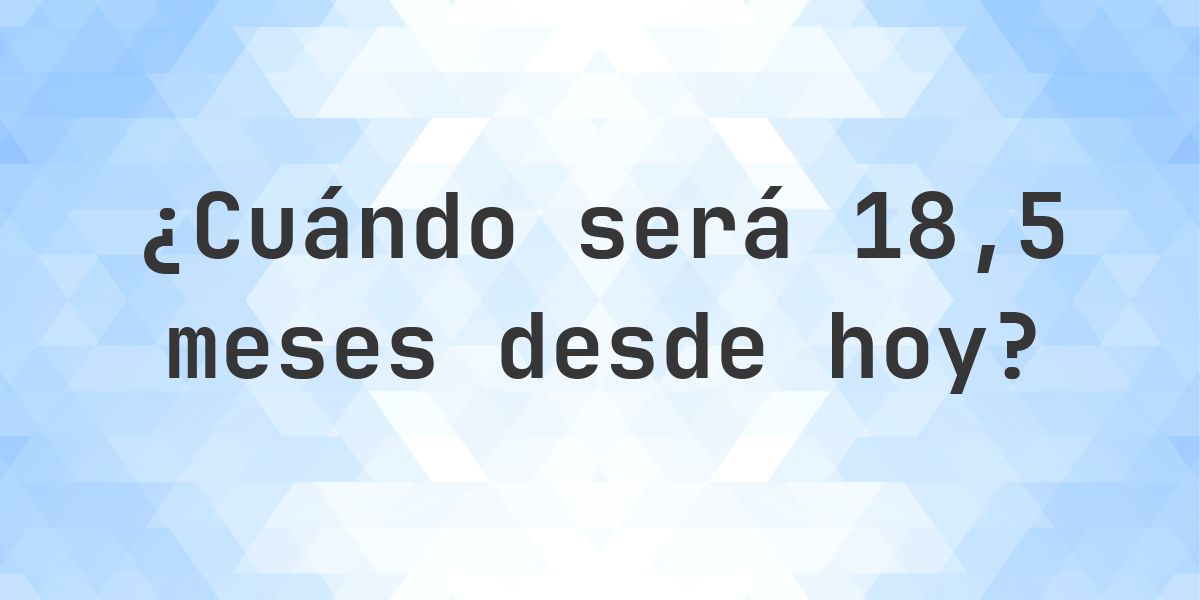 ¿Qué fecha será en 18.5 meses Desde Hoy? - Calculatio