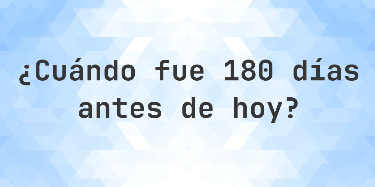 ¿Qué fecha era 180 días atrás? - Calculatio