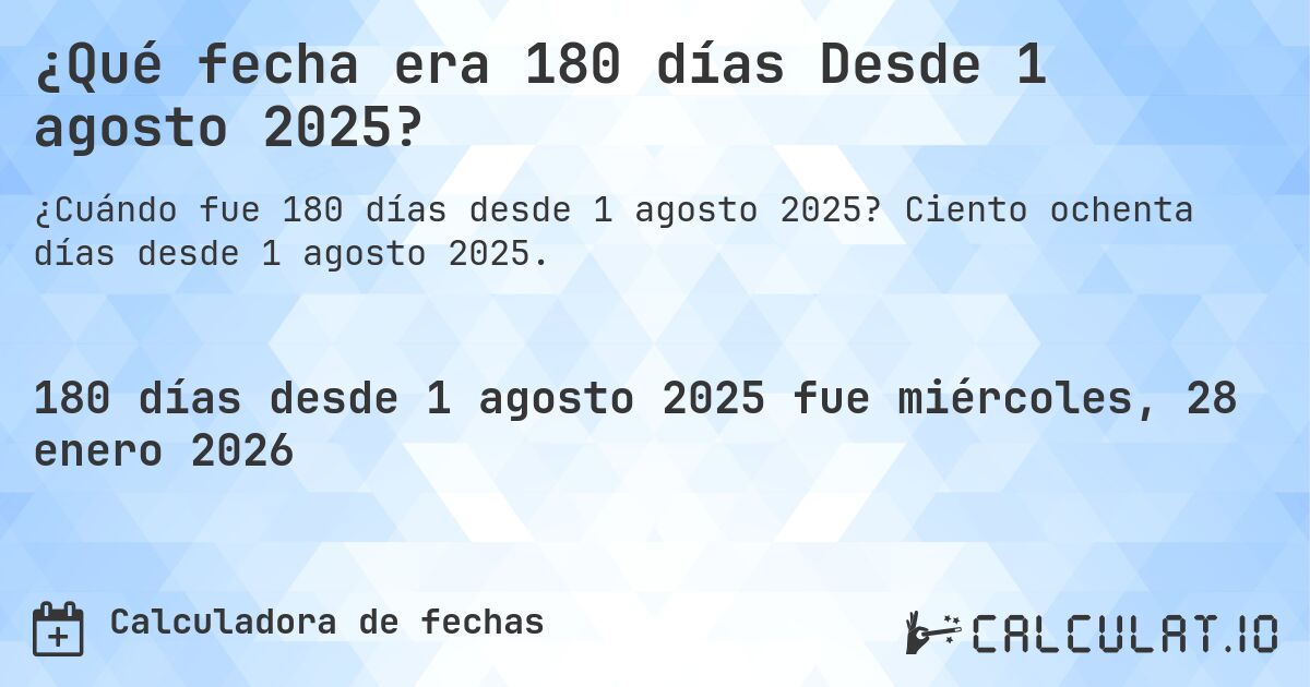¿Qué fecha era 180 días Desde 1 agosto 2025?. Ciento ochenta días desde 1 agosto 2025.