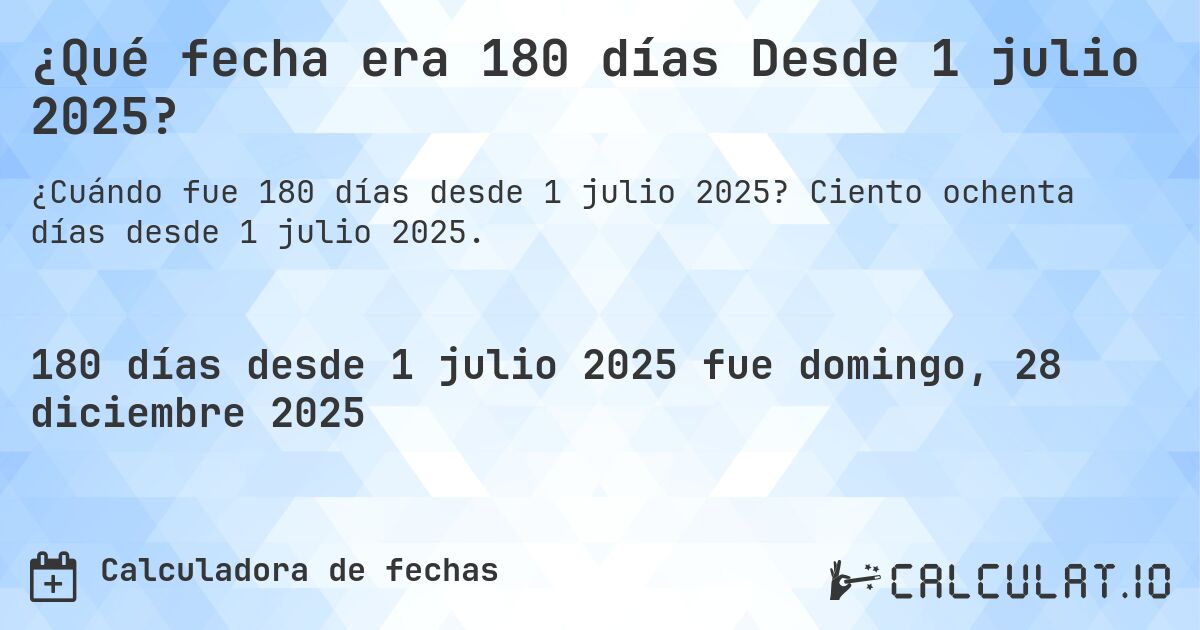 ¿Qué fecha era 180 días Desde 1 julio 2025?. Ciento ochenta días desde 1 julio 2025.