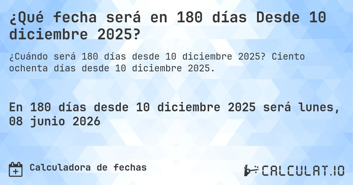 ¿Qué fecha será en 180 días Desde 10 diciembre 2025?. Ciento ochenta días desde 10 diciembre 2025.