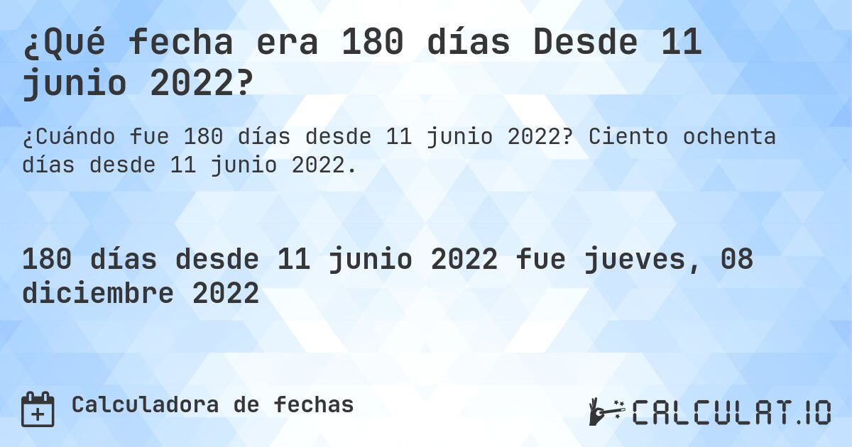 ¿Qué fecha era 180 días Desde 11 junio 2022?. Ciento ochenta días desde 11 junio 2022.