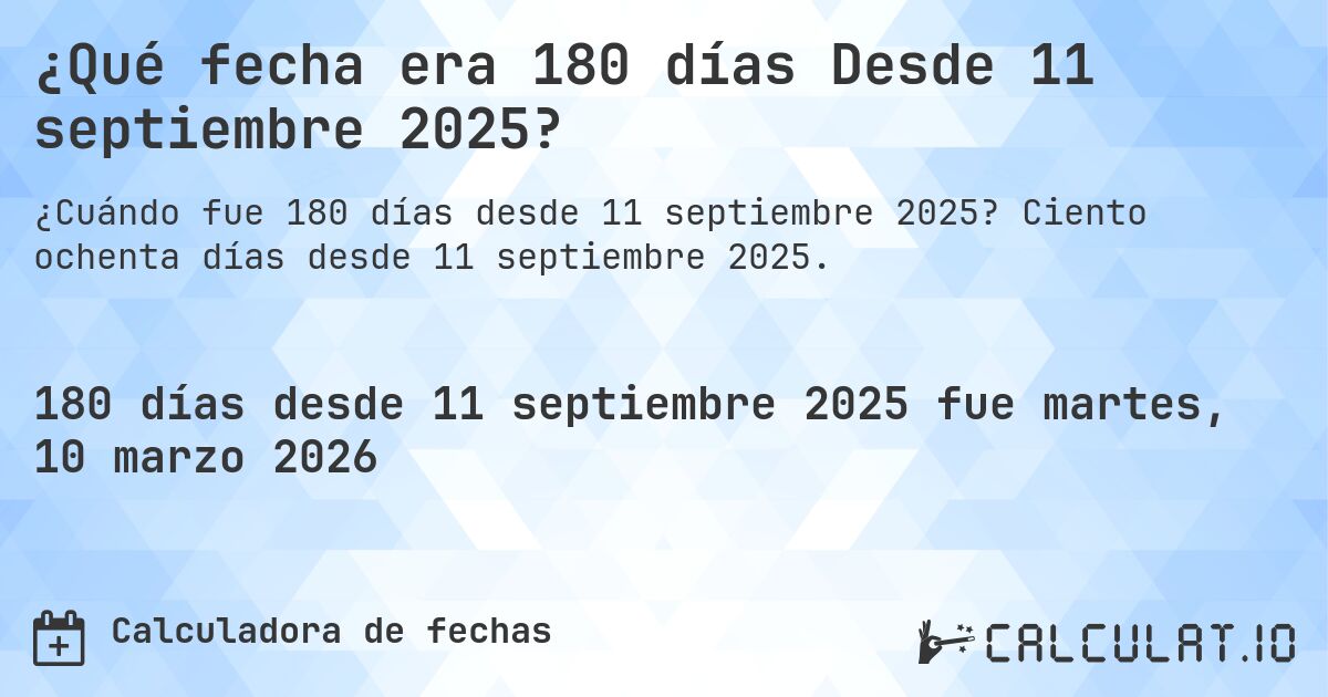 ¿Qué fecha era 180 días Desde 11 septiembre 2025?. Ciento ochenta días desde 11 septiembre 2025.