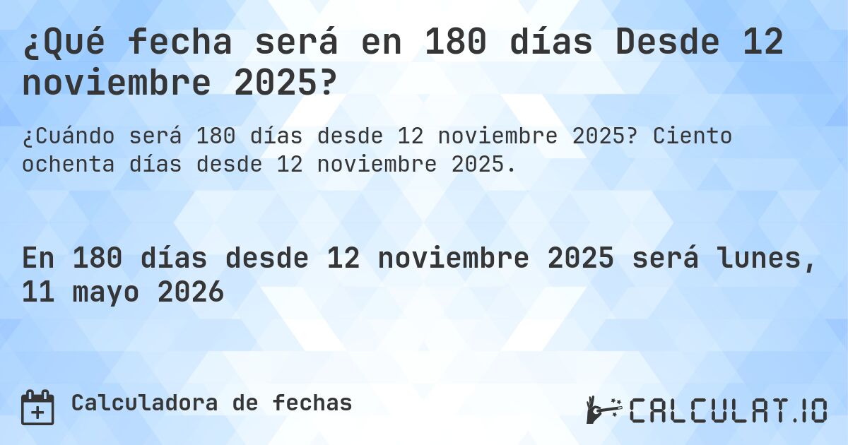¿Qué fecha será en 180 días Desde 12 noviembre 2025?. Ciento ochenta días desde 12 noviembre 2025.